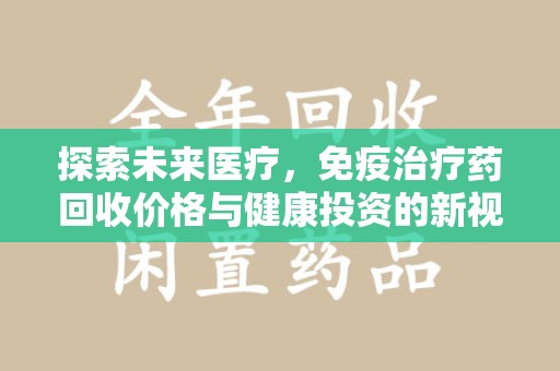哈尔滨探索未来医疗，免疫治疗药回收价格与健康投资的新视角
