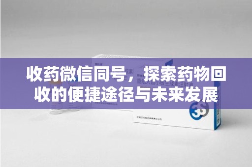 哈尔滨收药微信同号，探索药物回收的便捷途径与未来发展