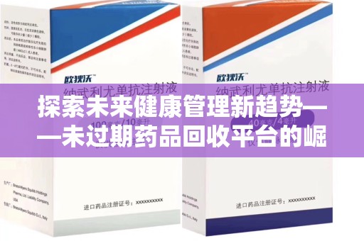 哈尔滨探索未来健康管理新趋势——未过期药品回收平台的崛起与价值