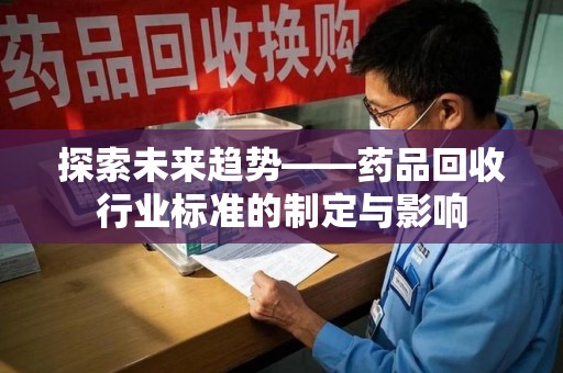 哈尔滨探索未来趋势——药品回收行业标准的制定与影响