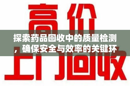 哈尔滨探索药品回收中的质量检测，确保安全与效率的关键环节