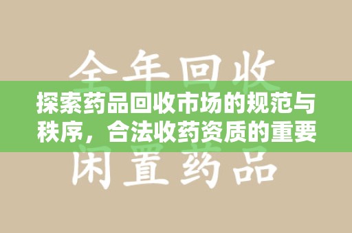 哈尔滨探索药品回收市场的规范与秩序，合法收药资质的重要性