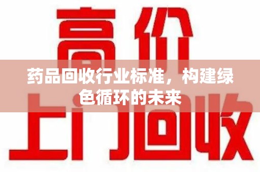 哈尔滨药品回收行业标准，构建绿色循环的未来