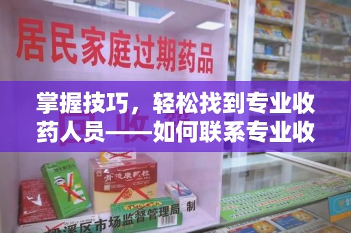 哈尔滨掌握技巧，轻松找到专业收药人员——如何联系专业收药人员的全面指南