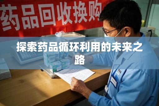 哈尔滨探索药品循环利用的未来之路