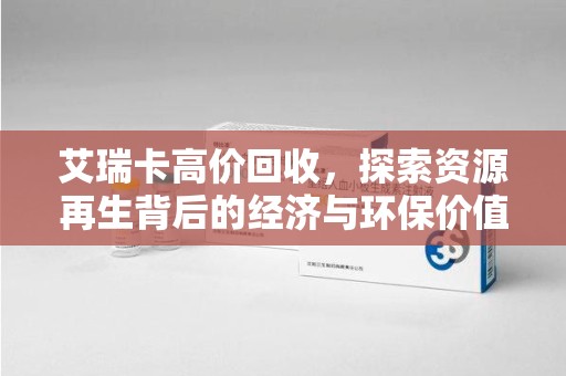 哈尔滨艾瑞卡高价回收，探索资源再生背后的经济与环保价值