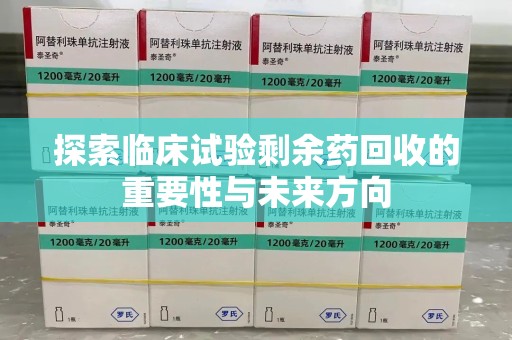 哈尔滨探索临床试验剩余药回收的重要性与未来方向