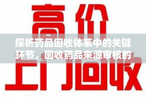 哈尔滨探析药品回收体系中的关键环节，回收药品来源审核的重要性