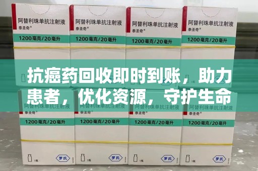 哈尔滨抗癌药回收即时到账，助力患者，优化资源，守护生命的新途径
