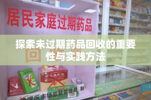 哈尔滨探索未过期药品回收的重要性与实践方法
