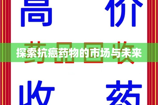 哈尔滨探索抗癌药物的市场与未来
