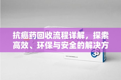 哈尔滨抗癌药回收流程详解，探索高效、环保与安全的解决方案