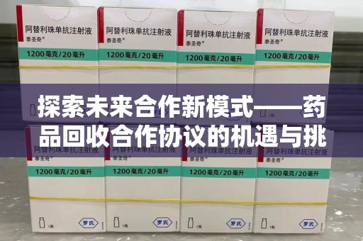 哈尔滨探索未来合作新模式——药品回收合作协议的机遇与挑战