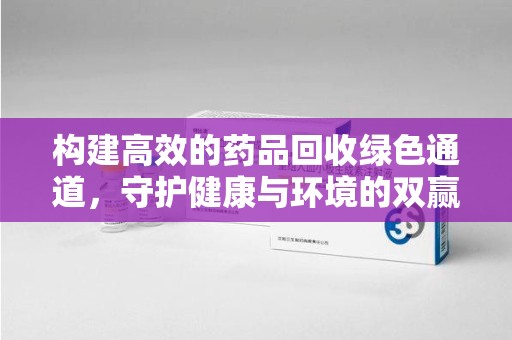 哈尔滨构建高效的药品回收绿色通道，守护健康与环境的双赢之道