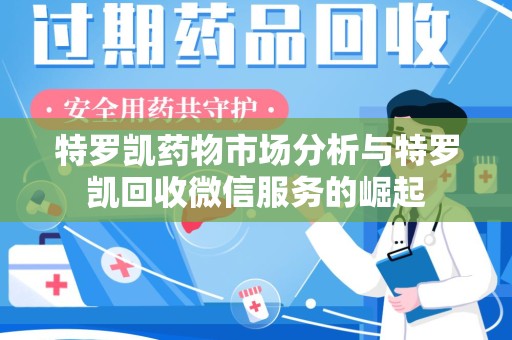 哈尔滨特罗凯药物市场分析与特罗凯回收微信服务的崛起