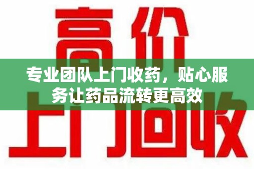 哈尔滨专业团队上门收药，贴心服务让药品流转更高效