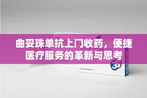 哈尔滨曲妥珠单抗上门收药，便捷医疗服务的革新与思考