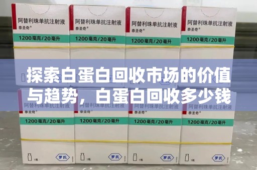 哈尔滨探索白蛋白回收市场的价值与趋势，白蛋白回收多少钱不再是个谜