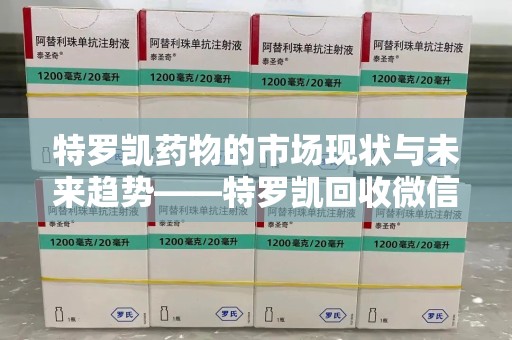 哈尔滨特罗凯药物的市场现状与未来趋势——特罗凯回收微信助力行业发展