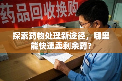 哈尔滨探索药物处理新途径，哪里能快速卖剩余药？