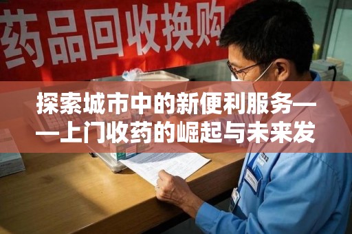 哈尔滨探索城市中的新便利服务——上门收药的崛起与未来发展