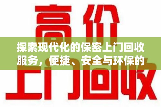 哈尔滨探索现代化的保密上门回收服务，便捷、安全与环保的完美结合