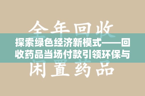 哈尔滨探索绿色经济新模式——回收药品当场付款引领环保与健康的双赢未来