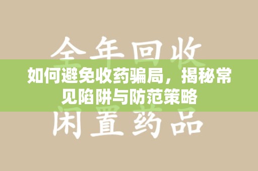 哈尔滨如何避免收药骗局，揭秘常见陷阱与防范策略