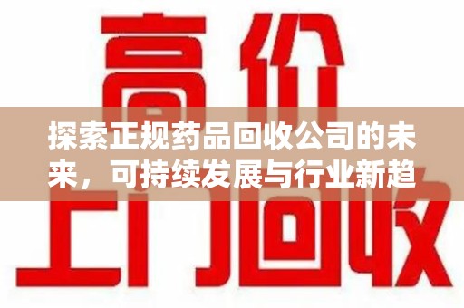 哈尔滨探索正规药品回收公司的未来，可持续发展与行业新趋势