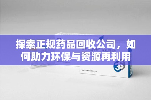 哈尔滨探索正规药品回收公司，如何助力环保与资源再利用