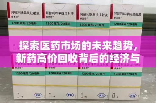 哈尔滨探索医药市场的未来趋势，新药高价回收背后的经济与伦理考量