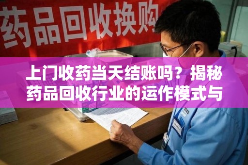 哈尔滨上门收药当天结账吗？揭秘药品回收行业的运作模式与用户权益保障