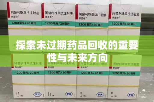 哈尔滨探索未过期药品回收的重要性与未来方向