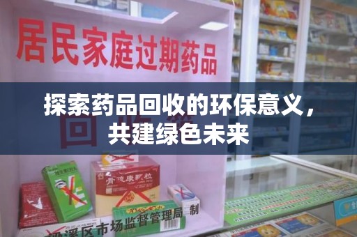 哈尔滨探索药品回收的环保意义，共建绿色未来