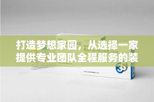 哈尔滨打造梦想家园，从选择一家提供专业团队全程服务的装修公司开始
