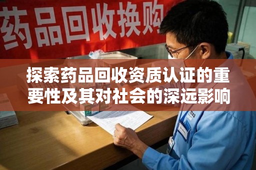 哈尔滨探索药品回收资质认证的重要性及其对社会的深远影响
