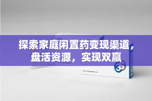 哈尔滨探索家庭闲置药变现渠道，盘活资源，实现双赢