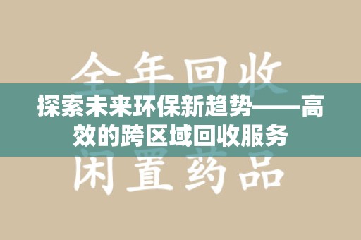 哈尔滨探索未来环保新趋势——高效的跨区域回收服务