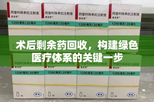 哈尔滨术后剩余药回收，构建绿色医疗体系的关键一步