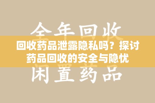 哈尔滨回收药品泄露隐私吗？探讨药品回收的安全与隐忧