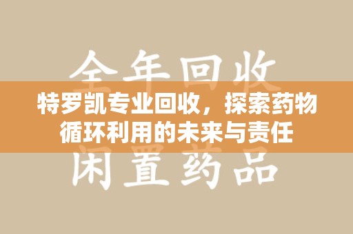 哈尔滨特罗凯专业回收，探索药物循环利用的未来与责任