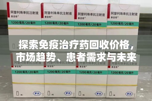 哈尔滨探索免疫治疗药回收价格，市场趋势、患者需求与未来发展