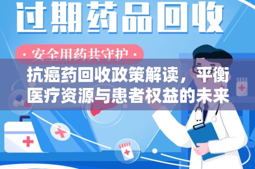哈尔滨抗癌药回收政策解读，平衡医疗资源与患者权益的未来方向