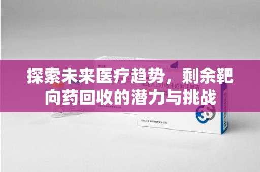 哈尔滨探索未来医疗趋势，剩余靶向药回收的潜力与挑战