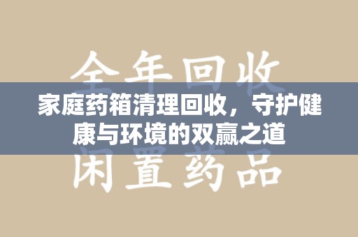 哈尔滨家庭药箱清理回收，守护健康与环境的双赢之道