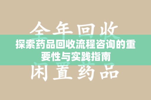 哈尔滨探索药品回收流程咨询的重要性与实践指南
