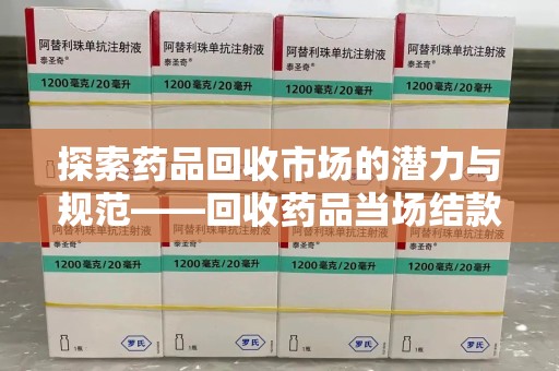 哈尔滨探索药品回收市场的潜力与规范——回收药品当场结款成行业新趋势