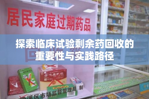 哈尔滨探索临床试验剩余药回收的重要性与实践路径