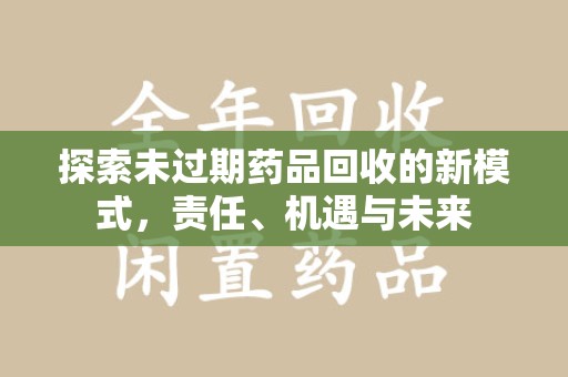 哈尔滨探索未过期药品回收的新模式，责任、机遇与未来