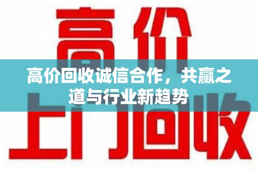 哈尔滨高价回收诚信合作，共赢之道与行业新趋势